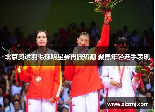 北京奥运羽毛球明星赛再掀热潮 聚焦年轻选手表现 北京奥运羽毛球明星赛再掀热潮 聚焦年轻选手表现