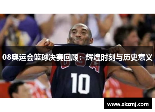 08奥运会篮球决赛回顾:辉煌时刻与历史意义 08奥运会篮球决赛回顾:辉煌时刻与历史意义